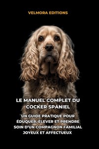 Le Manuel Complet du Cocker Spaniel: Un Guide Pratique pour Éduquer, Élever et Prendre Soin d'un Compagnon Familial Joyeux et Affectueux cover