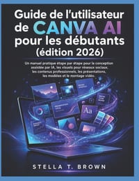 Guide de l'utilisateur de Canva AI pour les débutants 2026: Un manuel pratique étape par étape pour la conception assistée par IA, les visuels pour ré cover