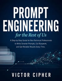 Prompt Engineering for the Rest of Us: A Step-by-Step Guide for Non-Technical Professionals to Write Smarter Prompts, Cut Busywork, and Get Reliable R cover