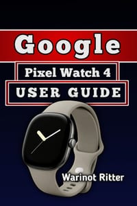 Google Pixel Watch 4 User Guide: Master Setup, Health and Fitness Features, Personalization, and Battery Management cover