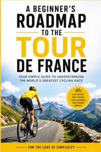 A Beginner's Roadmap to the Tour de France: Your Simple Guide to Understanding the World's Greatest Cycling Race cover