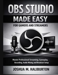 OBS Studio Made Easy for Gamers and Streamers: Master Professional Streaming, Gameplay Recording, Audio Mixing, and Broadcast Setup cover