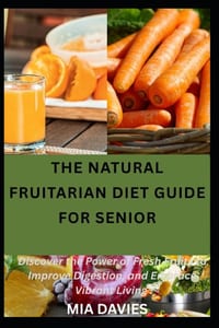 The Natural Fruitarian Diet Guide for Senior: Discover the Power of Fresh Fruits to Improve Digestion, and Embrace Vibrant Living cover