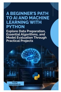 A Beginner's Path to AI and Machine Learning with Python: Explore Data Preparation, Essential Algorithms, and Model Evaluation Through Practical Proje cover