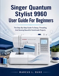 Singer Quantum Stylist 9960 User Guide For Beginners: The Step-By-Step Guide To Setup, Threading, And Sewing Beautiful Handmade Projects cover