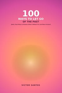100 Ways to Let Go of the Past: Quick, Real Ways to Release What's Behind You and Move Forward cover
