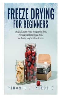 Freeze Drying for Beginners: A Practical Guide to Freeze-Drying Food at Home, Preparing Ingredients, Storing Meals, and Building Long-Term Food Reserv cover