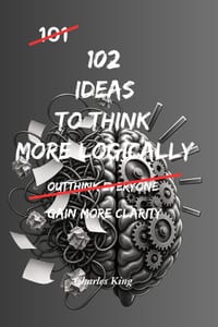 102 Ideas to Think More Logically: No Perfect Logic. No Always Being Right. Simple Everyday Ideas To Question Assumptions, Challenge Your Thinking, an cover