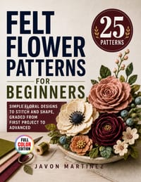 Felt Flower Patterns for Beginners: Simple Floral Designs to Stitch and Shape, Graded from First Project to Advanced cover