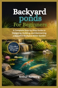 Backyard ponds for beginners: A Complete step by step guide to designing, building, and maintaining a beautiful backyard water garden cover