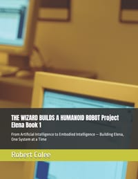 THE WIZARD BUILDS A HUMANOID ROBOT Project Elena Book 1: From Artificial Intelligence to Embodied Intelligence - Building Elena, One System at a Time cover