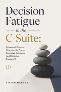 Decision Fatigue in the C-Suite: Behavioral Science Strategies to Protect Executive Judgment and Cognitive Bandwidth cover