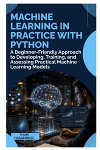 Machine Learning in Practice with Python: A Beginner-Friendly Approach to Developing, Training, and Assessing Practical Machine Learning Models cover