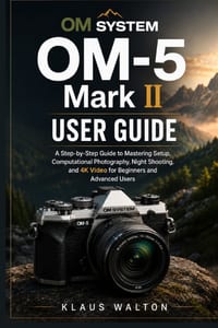 OM SYSTEM OM-5 Mark II User Guide: A Step-by-Step Guide to Mastering Setup, Computational Photography, Night Shooting, and 4K Video for Beginners and cover