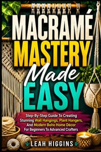 Macramé Mastery Made Easy: Step-By-Step Guide To Creating Stunning Wall Hangings, Plant Hangers, And Modern Boho Home Décor For Beginners To Advanced cover