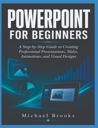 PowerPoint for Beginners: A Step-by-Step Guide to Creating Professional Presentations, Slides, Animations, and Visual Designs cover