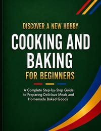 Cooking and Baking for Beginners: A Complete Step-by-Step Guide to Preparing Delicious Meals and Homemade Baked Goods cover