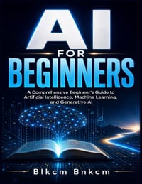 AI for Beginners: A Comprehensive Beginner's Guide to Artificial Intelligence, Machine Learning, and Generative AI cover