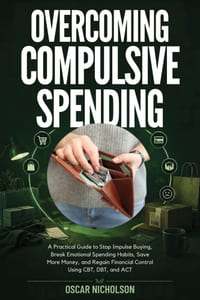 Overcoming Compulsive Spending: A Practical Guide to Stop Impulse Buying, Break Emotional Spending Habits, Save More Money, and Regain Financial Contr cover
