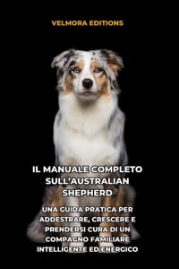 Il Manuale Completo sull'Australian Shepherd (Pastore Australiano): Una Guida Pratica per Addestrare, Crescere e Prendersi Cura di un Compagno Familia cover
