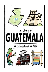 The Story of Guatemala - A History Book for Kids: A Fun, Educational, and Illustrated Journey Through Guatemalan History for Children and Curious Mind cover