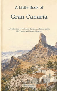 A Little Book of Gran Canaria: A Collection of Volcanic Heights, Atlantic Light, Old Towns and Island Memory cover