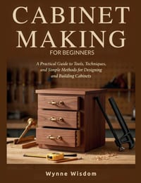 Cabinet Making for Beginners: A Practical Guide to Tools, Techniques, and Simple Methods for Designing and Building Cabinets cover