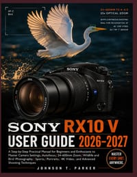 Sony Rx10 V User Guide 2026-2027: A Step-by-Step Practical Manual for Beginners and Enthusiasts to Master Camera Settings, Autofocus, 24-600mm Zoom, W cover