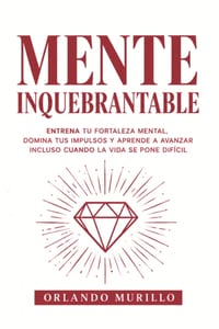 Mente Inquebrantable: Entrena tu fortaleza mental, domina tus impulsos y aprende a avanzar incluso cuando la vida se pone difícil cover