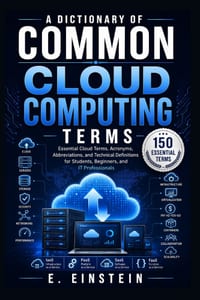 A Dictionary of Common Cloud Computing Terms: Essential Cloud Terms, Acronyms, Abbreviations, and Technical Definitions for Students, Beginners, and I cover