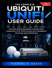 The Complete Ubiquiti Unifi User Guide: A Practical, Step-by-Step Manual to Network Setup, Configuration, Wi-Fi, VLANs, Security, Device Management, M cover