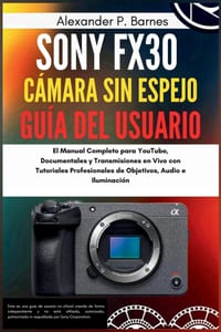 Sony FX30 Cámara sin espejo Guía del usuario: El Manual Completo para YouTube, Documentales y Transmisiones en Vivo con Tutoriales Profesionales de Ob cover
