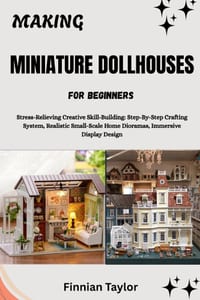 Making Miniature Dollhouses for Beginners: Stress-Relieving Creative Skill-Building: Step-By-Step Crafting System, Realistic Small-Scale Home Dioramas cover