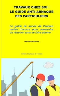 Travaux Chez Soi: LE GUIDE ANTI-ARNAQUE DES PARTICULIERS: Le guide de survie de l'ancien maître d'oeuvre pour construire ou rénover sans se faire plum cover