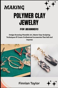 Making Polymer Clay Jewelry for Beginners: Design Stunning Wearable Art, Master Easy Sculpting Techniques & Create Professional Accessories That Sell cover