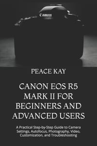 Canon EOS R5 Mark II for Beginners and Advanced Users: A Practical Step-by-Step Guide to Camera Settings, Autofocus, Photography, Video, Customization cover