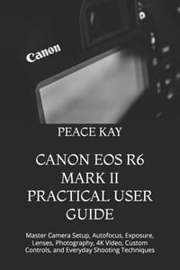 Canon EOS R6 Mark II Practical User Guide: Master Camera Setup, Autofocus, Exposure, Lenses, Photography, 4K Video, Custom Controls, and Everyday Shoo cover