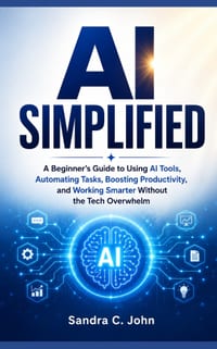AI Simplified: A Beginner's Guide to Using AI Tools, Automating Tasks, Boosting Productivity, and Working Smarter Without the Tech Overwhelm cover