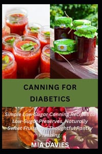Canning for Diabetics: Simple Low-Sugar Canning Recipes to Low-Sugar Preserves, Naturally Sweet Fruits and Thoughtful Pantry Planning cover