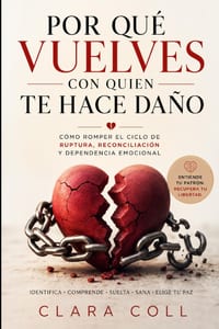 Por qué vuelves con quien te hace daño: Cómo romper el ciclo de ruptura, reconciliación y dependencia emocional cover