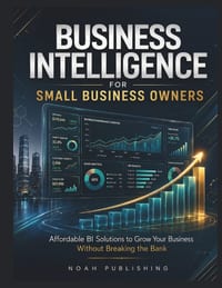 Business Intelligence for Small Business Owners: A Practical Guide to Data-Driven Decisions, KPI Dashboards, Sales Analytics, Customer Insights, Forec cover