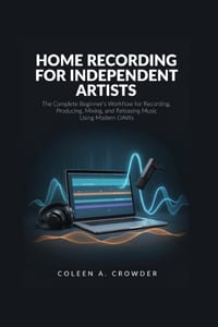 Home Recording for Independent Artists: The Complete Beginner's Workflow for Recording, Producing, Mixing, and Releasing Music Using Modern DAWs cover