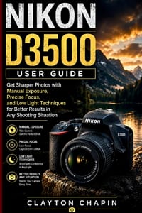 NIKON D3500 User Guide: Get Sharper Photos with Manual Exposure, Precise Focus, and Low Light Techniques for Better Results in Any Shooting Situation cover