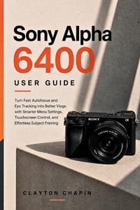 Sony Alpha 6400 User Guide: Turn Fast Autofocus and Eye Tracking into Better Vlogs with Smarter Menu Settings, Touchscreen Control, and Effortless Sub cover
