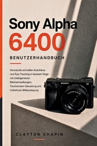 Sony Alpha 6400 Benutzerhandbuch: Verwandle schnellen Autofokus und Eye-Tracking in bessere Vlogs mit intelligenteren Menüeinstellungen, Touchscreen-S cover