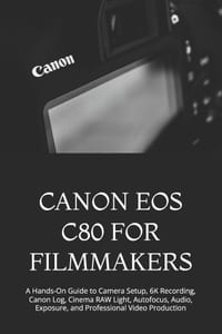 Canon EOS C80 for Filmmakers: A Hands-On Guide to Camera Setup, 6K Recording, Canon Log, Cinema RAW Light, Autofocus, Audio, Exposure, and Professiona cover