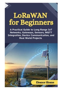 LoRaWAN for Beginners: A Practical Guide to Long Range IoT Networks, Gateways, Sensors, MQTT Integration, Device Communication, and Real World Project cover