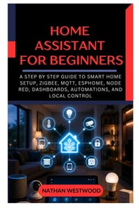 Home Assistant for Beginners: A Step by Step Guide to Smart Home Setup, Zigbee, MQTT, ESPHome, Node RED, Dashboards, Automations, and Local Control cover