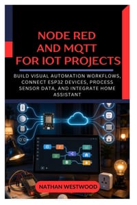 Node RED and MQTT for IoT Projects: Build Visual Automation Workflows, Connect ESP32 Devices, Process Sensor Data, and Integrate Home Assistant cover