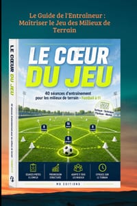 Le Guide de l'Entraîneur: Maîtriser le Jeu des Milieux de Terrain: 40 séances clés en main pour structurer et animer un milieu à 3, 4 ou 5 joueurs en cover